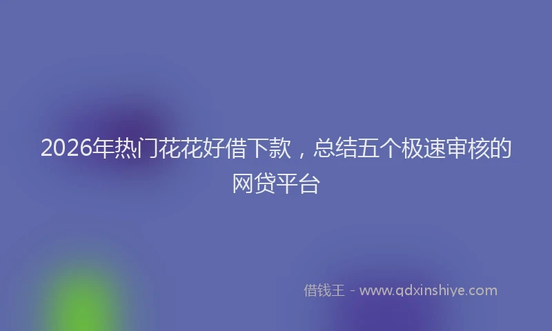 2026年热门花花好借下款,总结五个极速审核的网贷平台