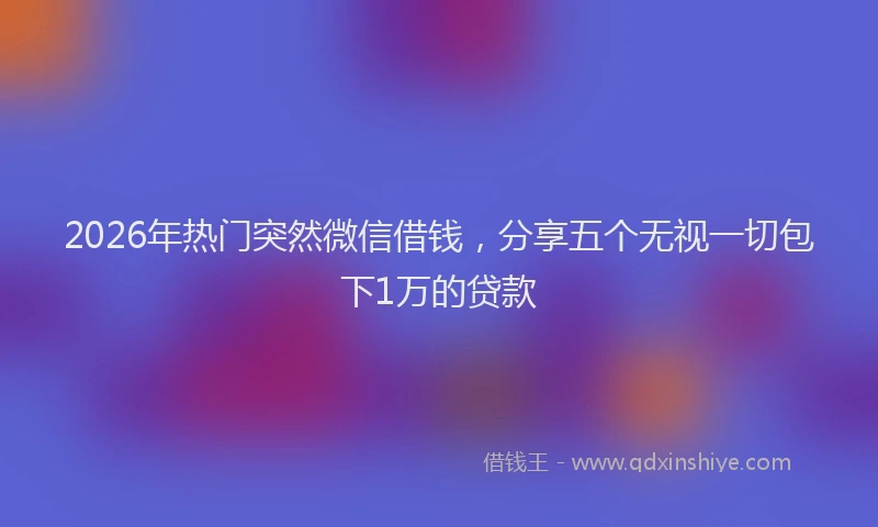 2026年热门突然微信借钱，分享五个无视一切包下1万的贷款