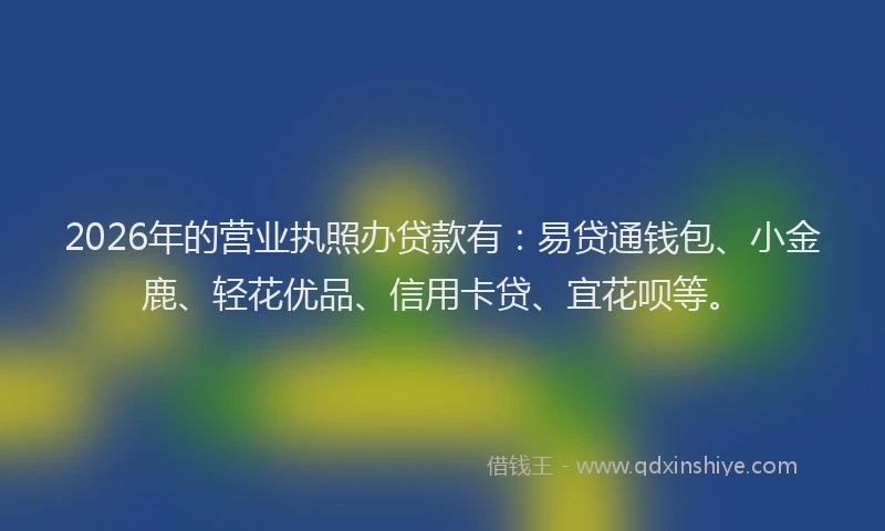 2026年的营业执照办贷款有：易贷通钱包、小金鹿、轻花优品、信用卡贷、宜花呗等。