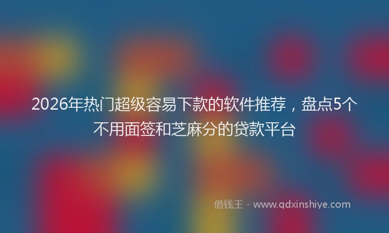 2026年热门超级容易下款的软件推荐，盘点5个不用面签和芝麻分的贷款平台