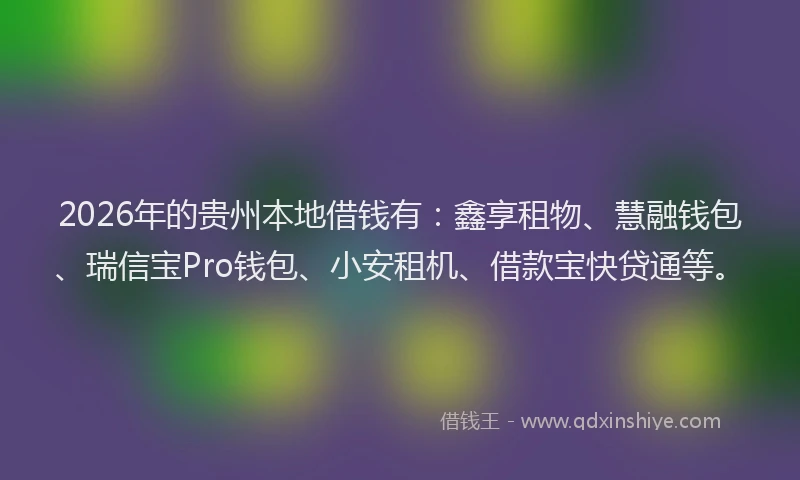 2026年的贵州本地借钱有：鑫享租物、慧融钱包、瑞信宝Pro钱包、小安租机、借款宝快贷通等。