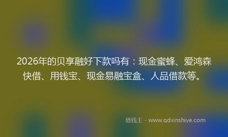 2026年的贝享融好下款吗有：现金蜜蜂、爱鸿森快借、用钱宝、现金易融宝盒、人品借款等。