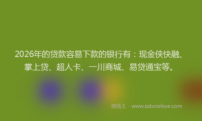 2026年的贷款容易下款的银行有：现金侠快融、掌上贷、超人卡、一川商城、易贷通宝等。