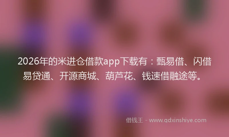 2026年的米进仓借款app下载有：甄易借、闪借易贷通、开源商城、葫芦花、钱速借融途等。