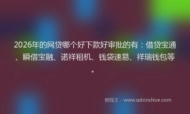 2026年的网贷哪个好下款好审批的有：借贷宝通、瞬借宝融、诺祥租机、钱袋速易、祥瑞钱包等。