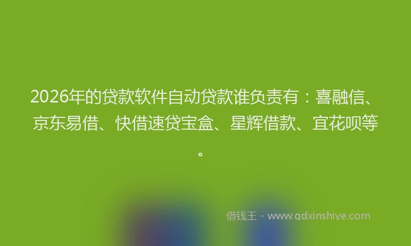 2026年的贷款软件自动贷款谁负责有：喜融信、京东易借、快借速贷宝盒、星辉借款、宜花呗等。
