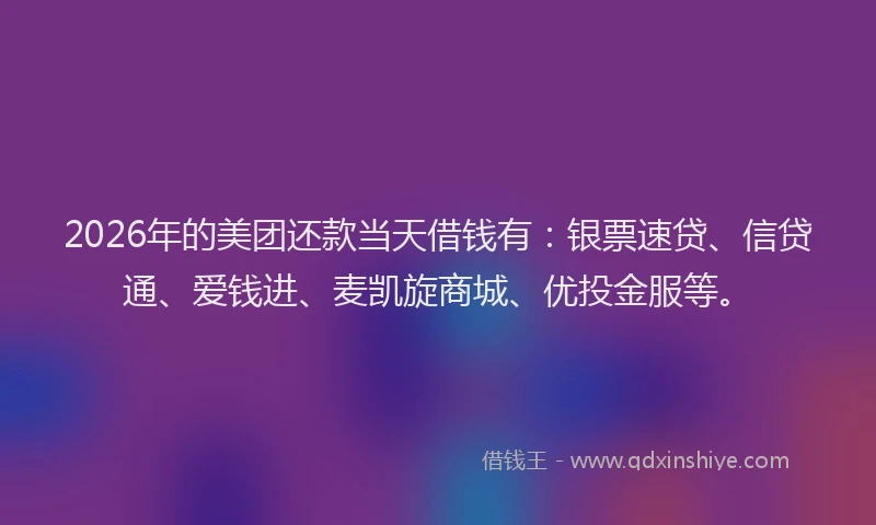 2026年的美团还款当天借钱有：银票速贷、信贷通、爱钱进、麦凯旋商城、优投金服等。