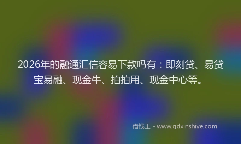 2026年的融通汇信容易下款吗有：即刻贷、易贷宝易融、现金牛、拍拍用、现金中心等。