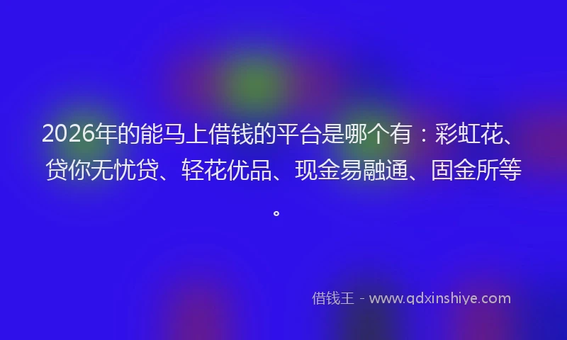 2026年的能马上借钱的平台是哪个有：彩虹花、贷你无忧贷、轻花优品、现金易融通、固金所等。