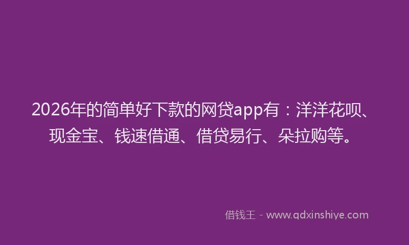 2026年的简单好下款的网贷app有：洋洋花呗、现金宝、钱速借通、借贷易行、朵拉购等。