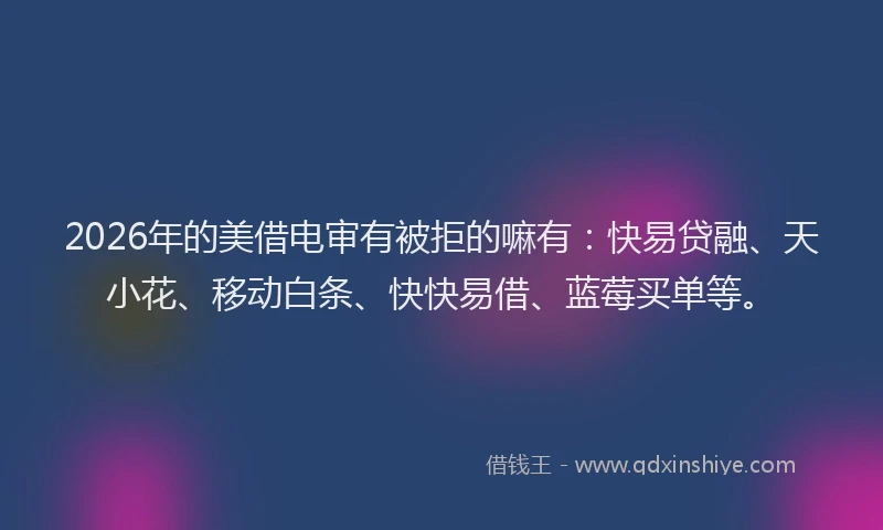 2026年的美借电审有被拒的嘛有：快易贷融、天小花、移动白条、快快易借、蓝莓买单等。