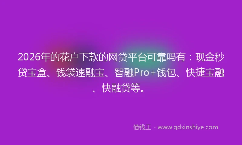 2026年的花户下款的网贷平台可靠吗有：现金秒贷宝盒、钱袋速融宝、智融Pro+钱包、快捷宝融、快融贷等。