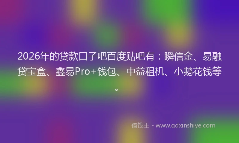 2026年的贷款口子吧百度贴吧有：瞬信金、易融贷宝盒、鑫易Pro+钱包、中益租机、小鹅花钱等。