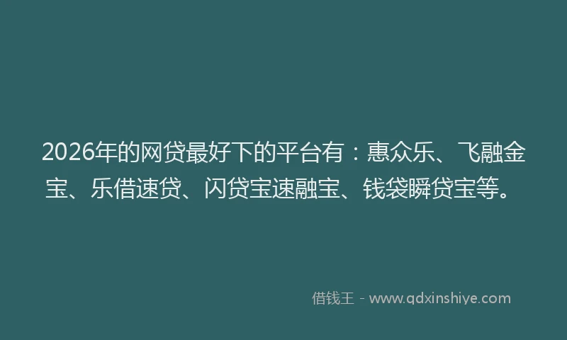 2026年的网贷最好下的平台有:惠众乐、飞融金宝、乐借速贷、闪贷宝速融宝、钱袋瞬贷宝等。