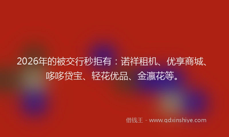 2026年的被交行秒拒有：诺祥租机、优享商城、哆哆贷宝、轻花优品、金瀛花等。