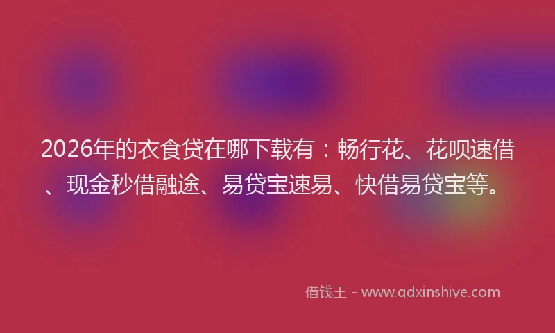 2026年的衣食贷在哪下载有：畅行花、花呗速借、现金秒借融途、易贷宝速易、快借易贷宝等。
