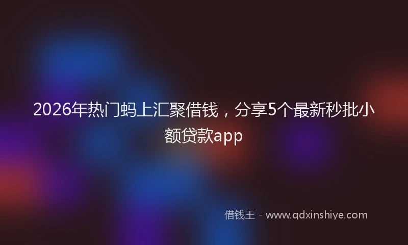 2026年热门蚂上汇聚借钱，分享5个最新秒批小额贷款app