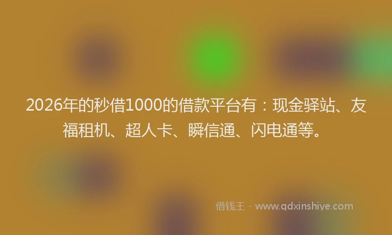 2026年的秒借1000的借款平台有：现金驿站、友福租机、超人卡、瞬信通、闪电通等。