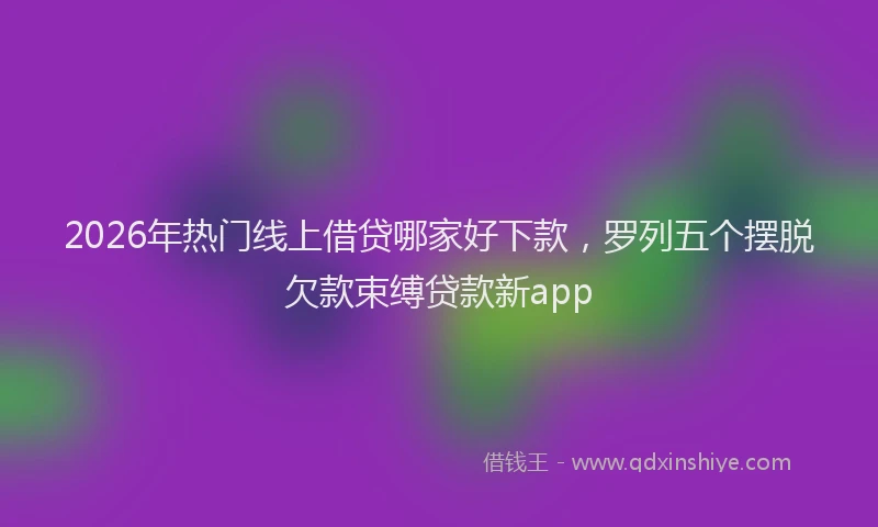 2026年热门线上借贷哪家好下款，罗列五个摆脱欠款束缚贷款新app