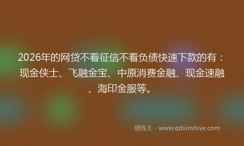 2026年的网贷不看征信不看负债快速下款的有:现金侠士、飞融金宝、中原消费金融、现金速融、海印金服等。