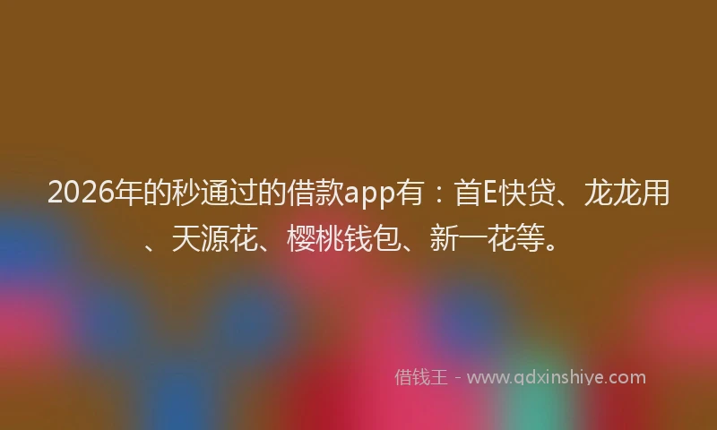 2026年的秒通过的借款app有：首E快贷、龙龙用、天源花、樱桃钱包、新一花等。
