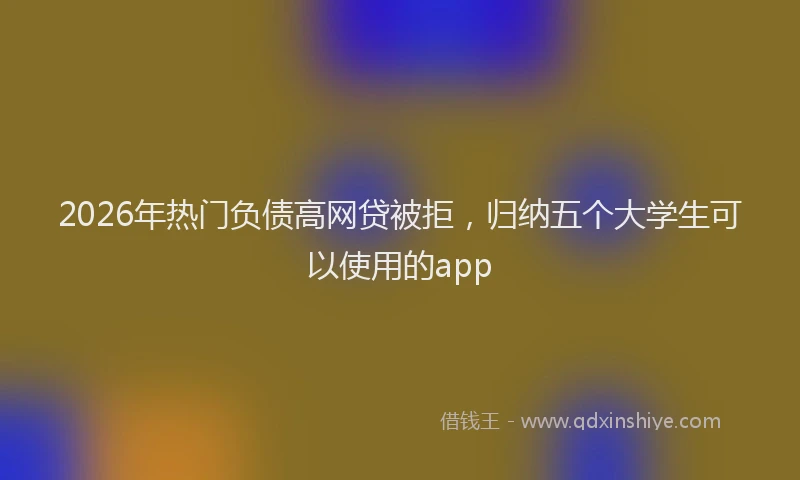 2026年热门负债高网贷被拒，归纳五个大学生可以使用的app