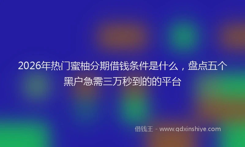2026年热门蜜柚分期借钱条件是什么，盘点五个黑户急需三万秒到的的平台