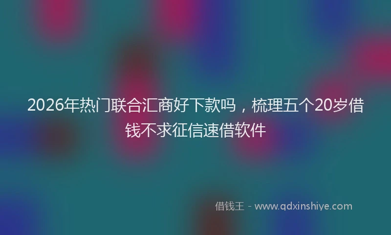 2026年热门联合汇商好下款吗,梳理五个20岁借钱不求征信速借软件
