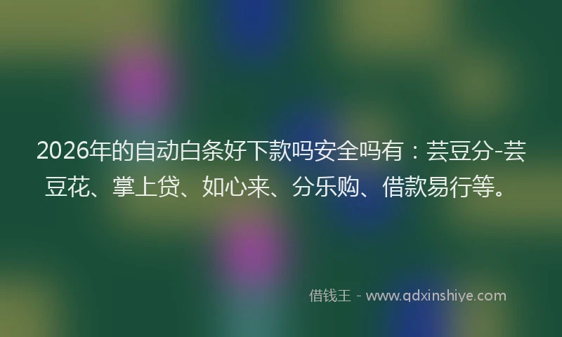 2026年的自动白条好下款吗安全吗有：芸豆分-芸豆花、掌上贷、如心来、分乐购、借款易行等。