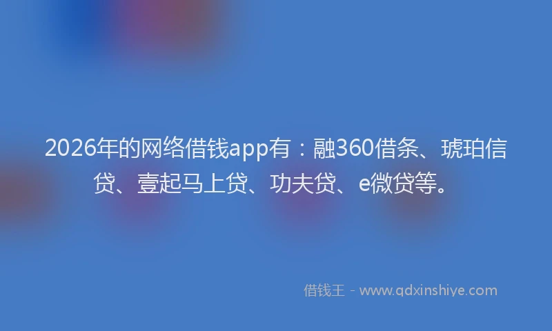 2026年的网络借钱app有：融360借条、琥珀信贷、壹起马上贷、功夫贷、e微贷等。