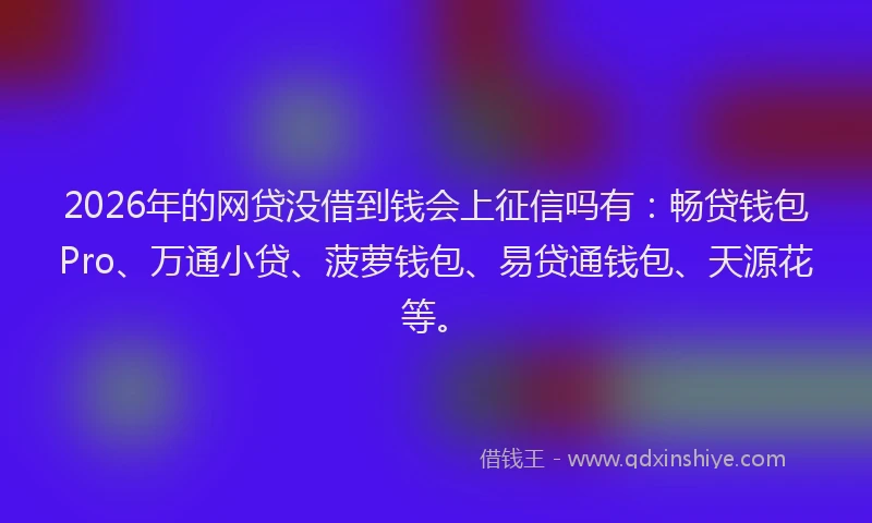 2026年的网贷没借到钱会上征信吗有：畅贷钱包Pro、万通小贷、菠萝钱包、易贷通钱包、天源花等。