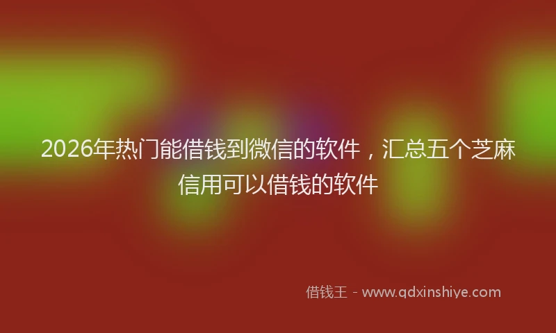2026年热门能借钱到微信的软件，汇总五个芝麻信用可以借钱的软件