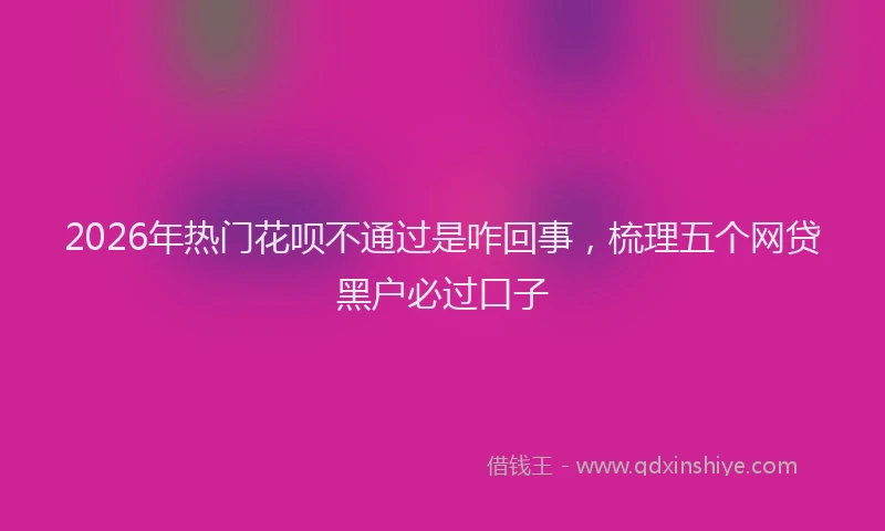 2026年热门花呗不通过是咋回事，梳理五个网贷黑户必过口子