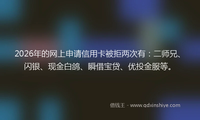 2026年的网上申请信用卡被拒两次有：二师兄、闪银、现金白鸽、瞬借宝贷、优投金服等。