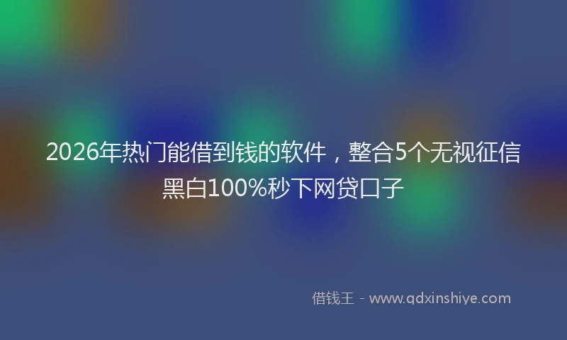 2026年热门能借到钱的软件，整合5个无视征信黑白100%秒下网贷口子