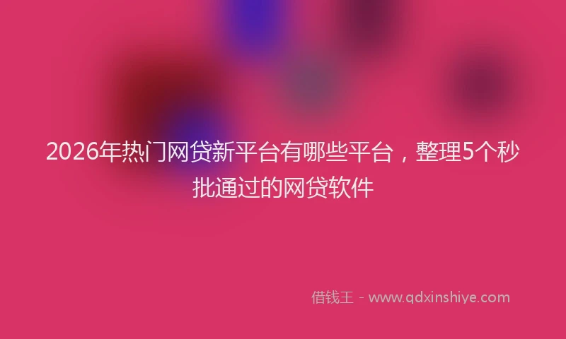 2026年热门网贷新平台有哪些平台，整理5个秒批通过的网贷软件
