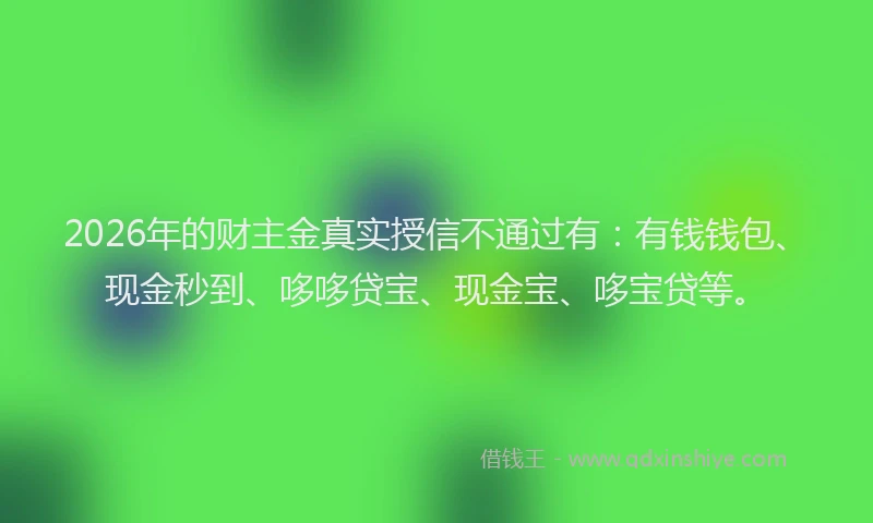 2026年的财主金真实授信不通过有：有钱钱包、现金秒到、哆哆贷宝、现金宝、哆宝贷等。