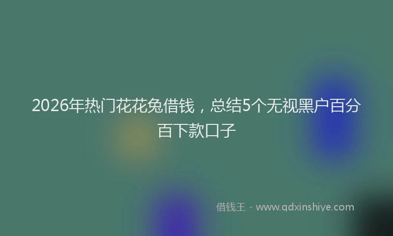 2026年热门花花兔借钱，总结5个无视黑户百分百下款口子