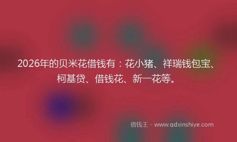 2026年的贝米花借钱有：花小猪、祥瑞钱包宝、柯基贷、借钱花、新一花等。