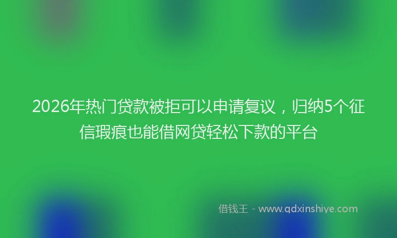 2026年热门贷款被拒可以申请复议，归纳5个征信瑕疵也能借网贷轻松下款的平台