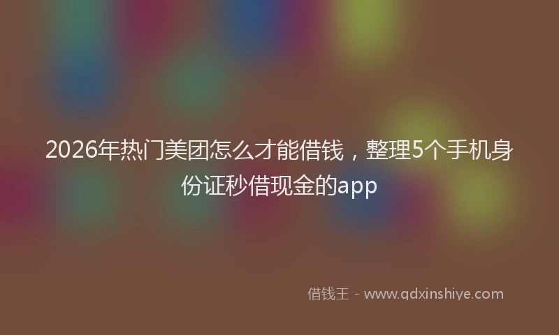 2026年热门美团怎么才能借钱，整理5个手机身份证秒借现金的app
