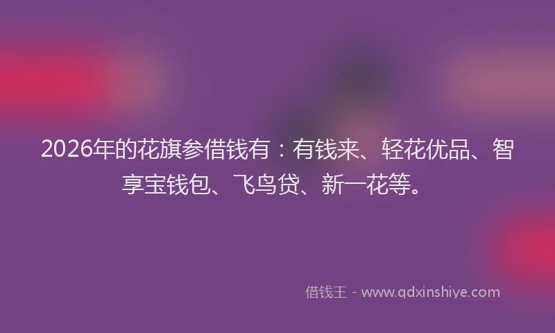 2026年的花旗参借钱有:有钱来、轻花优品、智享宝钱包、飞鸟贷、新一花等。