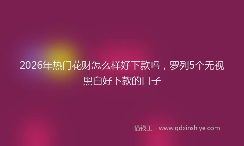 2026年热门花财怎么样好下款吗，罗列5个无视黑白好下款的口子