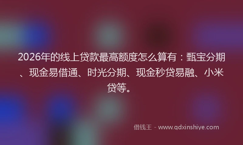 2026年的线上贷款最高额度怎么算有：甄宝分期、现金易借通、时光分期、现金秒贷易融、小米贷等。