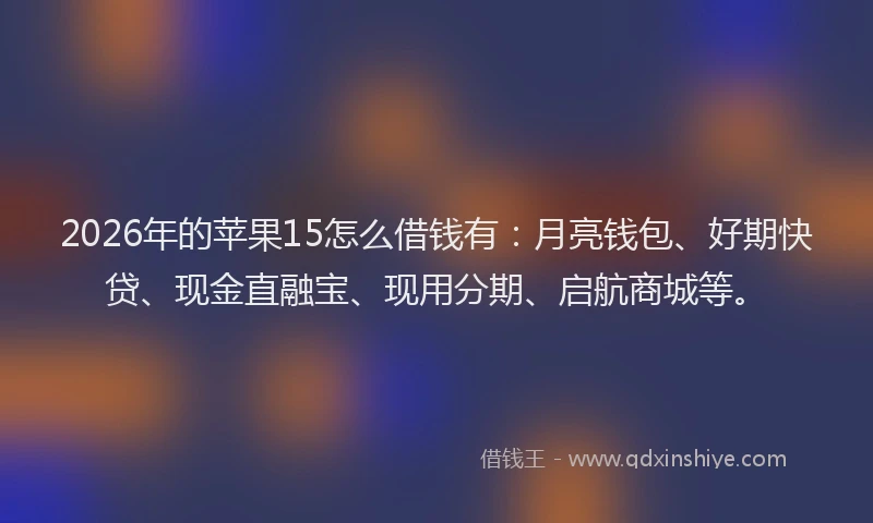 2026年的苹果15怎么借钱有：月亮钱包、好期快贷、现金直融宝、现用分期、启航商城等。