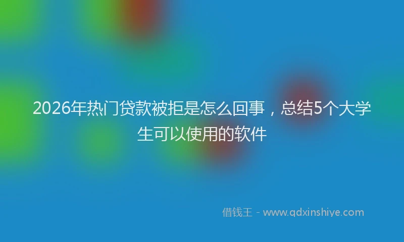 2026年热门贷款被拒是怎么回事，总结5个大学生可以使用的软件