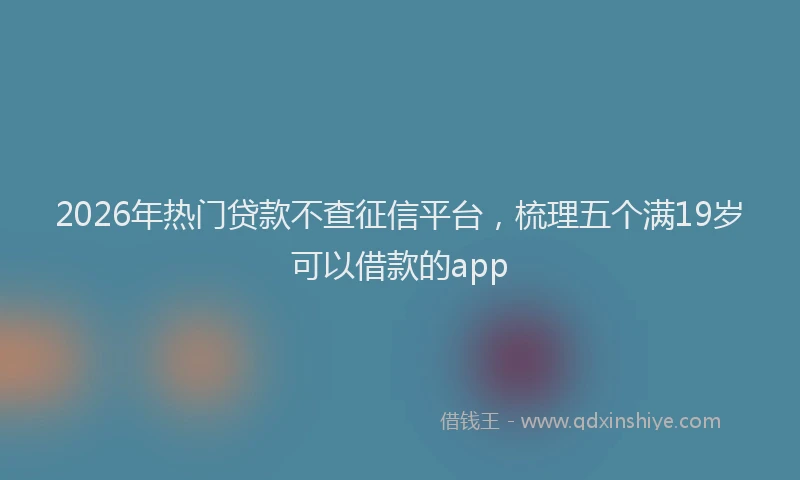 2026年热门贷款不查征信平台，梳理五个满19岁可以借款的app