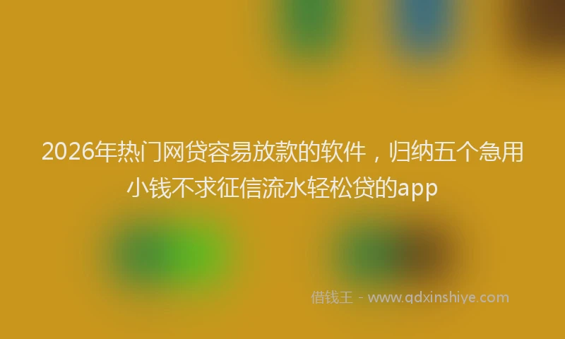 2026年热门网贷容易放款的软件，归纳五个急用小钱不求征信流水轻松贷的app