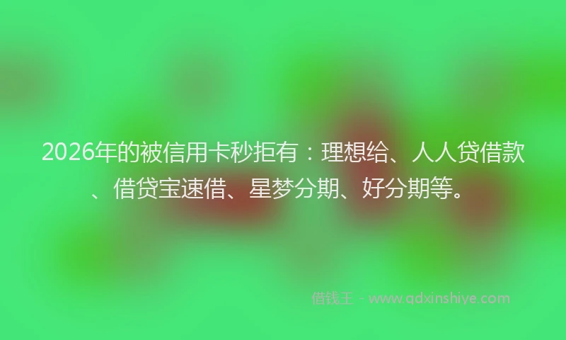 2026年的被信用卡秒拒有：理想给、人人贷借款、借贷宝速借、星梦分期、好分期等。