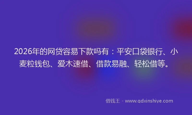 2026年的网贷容易下款吗有：平安口袋银行、小麦粒钱包、爱木速借、借款易融、轻松借等。